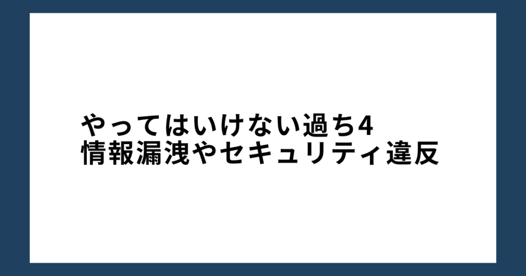 やってはいけない過ち4: 情報漏洩やセキュリティ違反