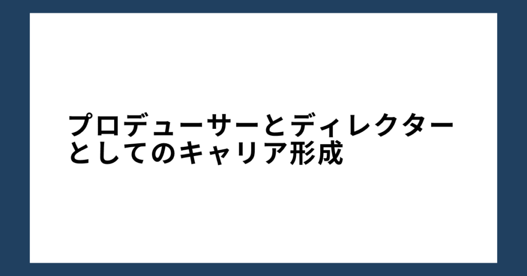 プロデューサーとディレクターとしてのキャリア形成