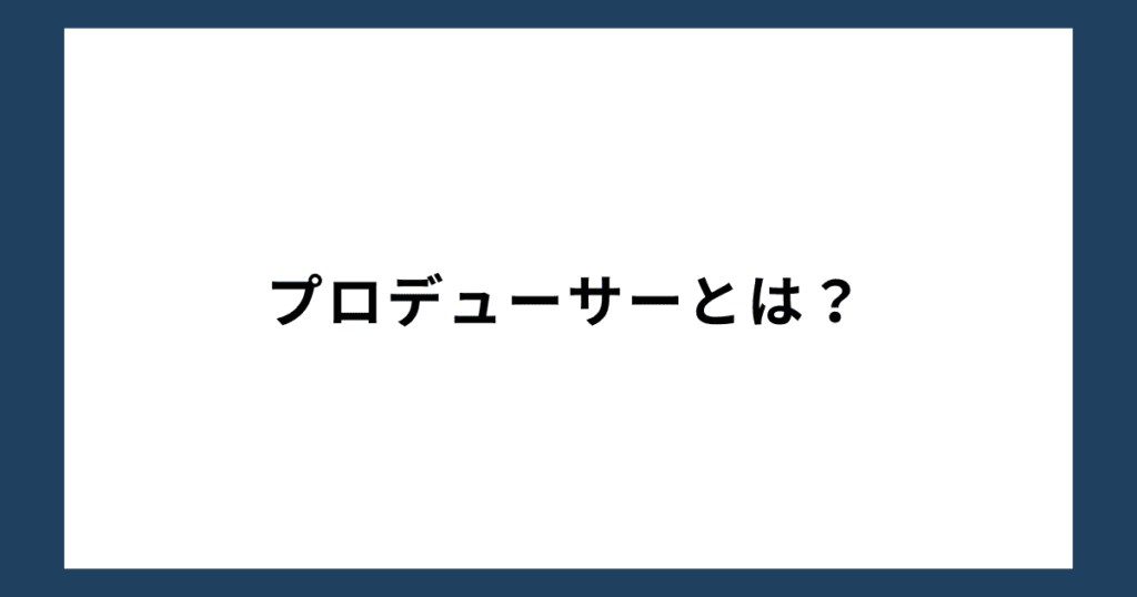 プロデューサーとは？