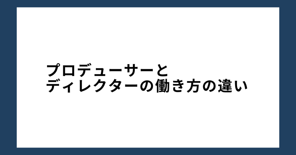 プロデューサーとディレクターの働き方の違い